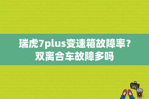 瑞虎7plus变速箱故障率？双离合车故障多吗-图1