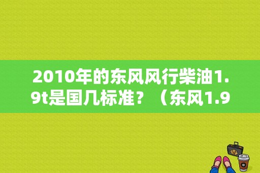 2010年的东风风行柴油1.9t是国几标准？（东风1.9t越野车）-图1