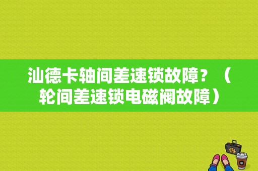 汕德卡轴间差速锁故障？（轮间差速锁电磁阀故障）-图1
