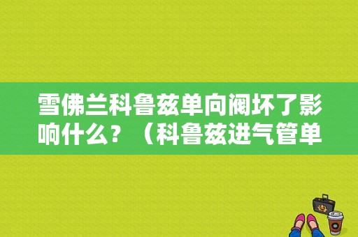 雪佛兰科鲁兹单向阀坏了影响什么？（科鲁兹进气管单向阀坏了报什么故障）-图1