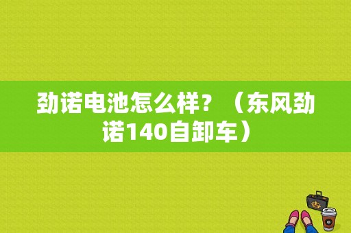 劲诺电池怎么样？（东风劲诺140自卸车）-图1