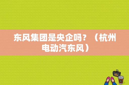 东风集团是央企吗？（杭州电动汽东风）-图1