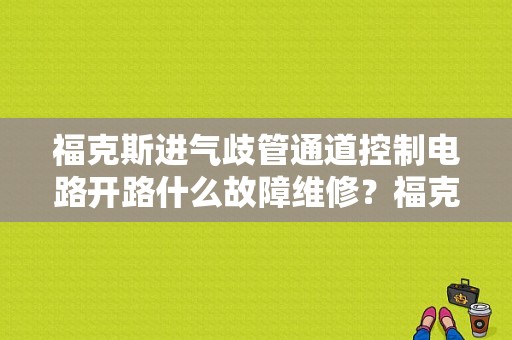 福克斯进气歧管通道控制电路开路什么故障维修？福克斯 进气控制阀 发动机故障-图1
