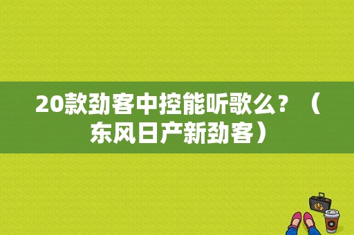 20款劲客中控能听歌么？（东风日产新劲客）-图1