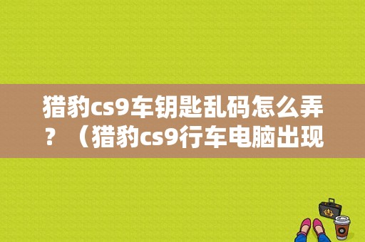 猎豹cs9车钥匙乱码怎么弄？（猎豹cs9行车电脑出现全部故障码）-图1