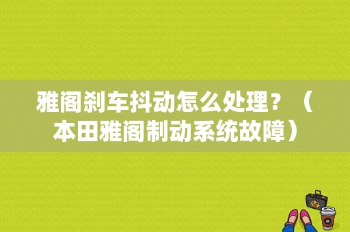 雅阁刹车抖动怎么处理？（本田雅阁制动系统故障）-图1