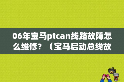 06年宝马ptcan线路故障怎么维修？（宝马启动总线故障）-图1