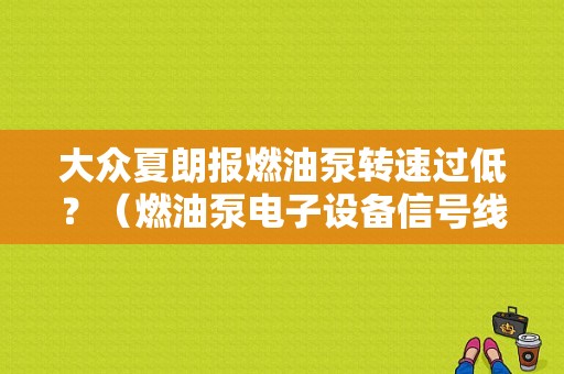 大众夏朗报燃油泵转速过低？（燃油泵电子设备信号线电气故障间隙）-图1