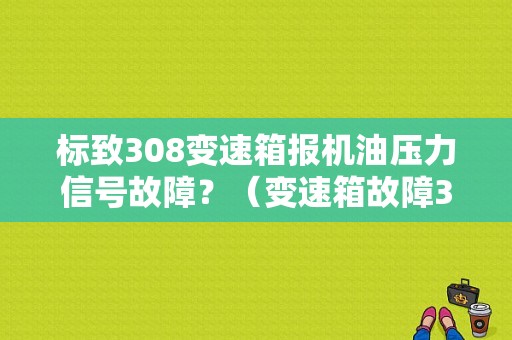 标致308变速箱报机油压力信号故障？（变速箱故障308）-图1