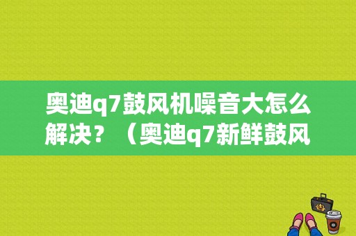 奥迪q7鼓风机噪音大怎么解决？（奥迪q7新鲜鼓风机V2故障）-图1