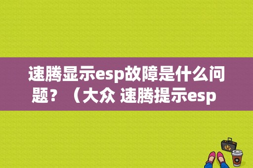 速腾显示esp故障是什么问题？（大众 速腾提示esp 发动机故障）-图1