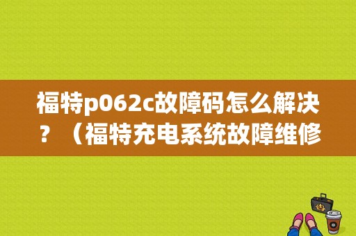 福特p062c故障码怎么解决？（福特充电系统故障维修）-图1
