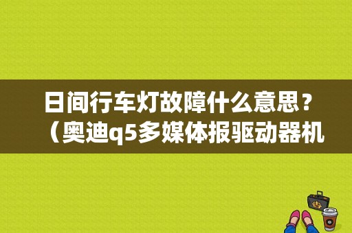 日间行车灯故障什么意思？（奥迪q5多媒体报驱动器机械故障）-图1