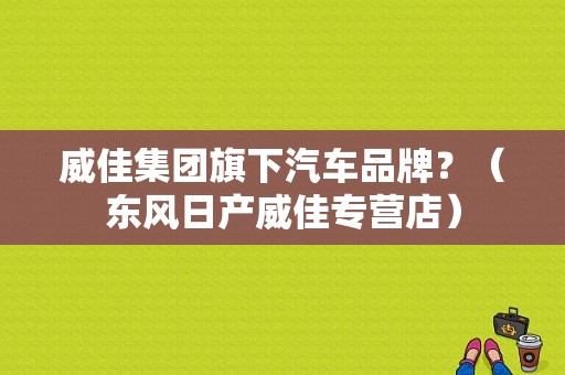 威佳集团旗下汽车品牌？（东风日产威佳专营店）-图1