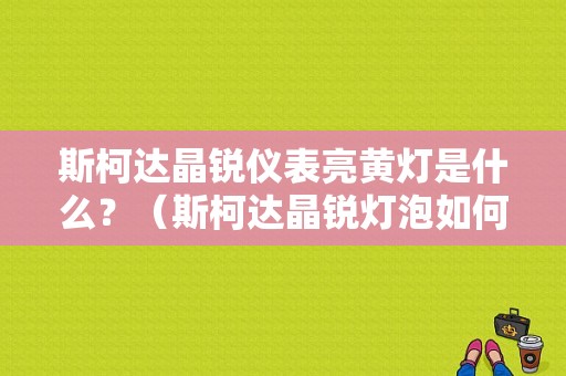 斯柯达晶锐仪表亮黄灯是什么？（斯柯达晶锐灯泡如何消除故障灯）-图1
