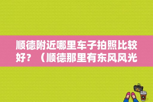 顺德附近哪里车子拍照比较好？（顺德那里有东风风光卖）-图1