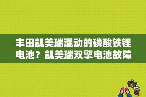 丰田凯美瑞混动的磷酸铁锂电池？凯美瑞双擎电池故障-图2
