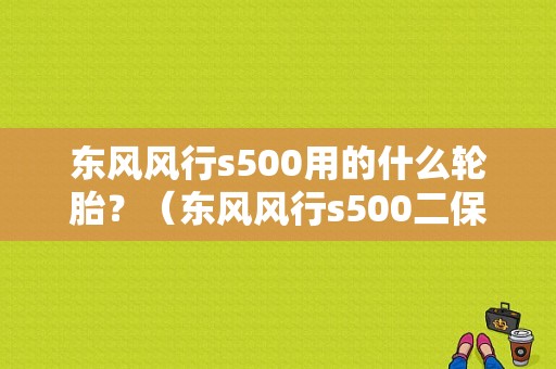 东风风行s500用的什么轮胎？（东风风行s500二保项目）-图1