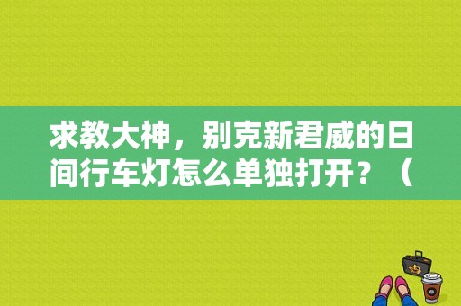 求教大神，别克新君威的日间行车灯怎么单独打开？（别克新君威日行灯故障）-图1