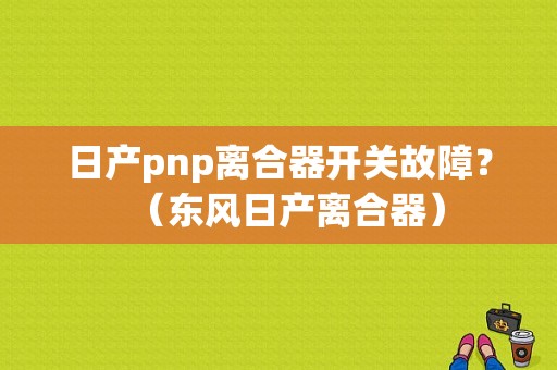 日产pnp离合器开关故障？（东风日产离合器）-图1