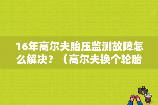16年高尔夫胎压监测故障怎么解决？（高尔夫换个轮胎后老是胎压故障）-图1