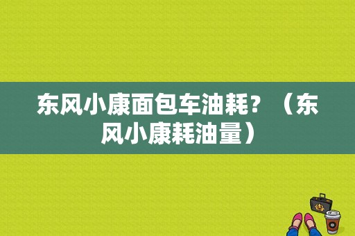 东风小康面包车油耗？（东风小康耗油量）-图1