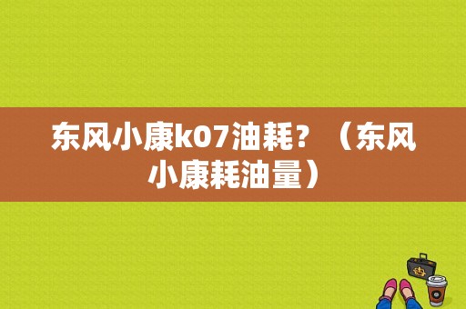 东风小康k07油耗？（东风小康耗油量）-图1