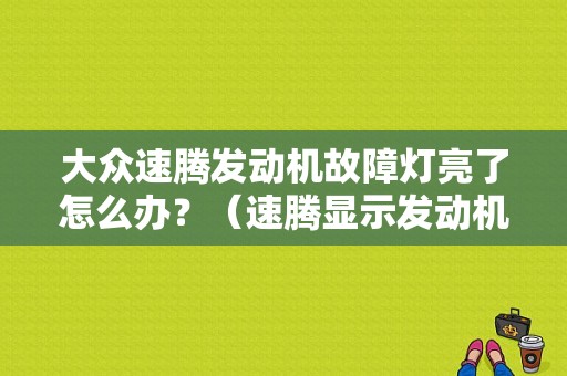 大众速腾发动机故障灯亮了怎么办？（速腾显示发动机故障送维修站）-图1