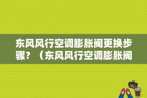 东风风行空调膨胀阀更换步骤？（东风风行空调膨胀阀）-图1