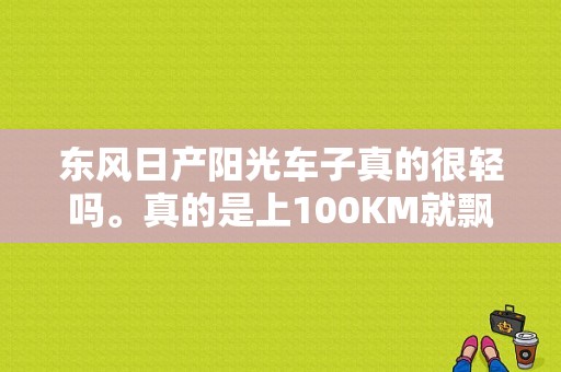 东风日产阳光车子真的很轻吗。真的是上100KM就飘吗, 买过阳光的大虾麻烦回答下？（东风阳光自动）-图1