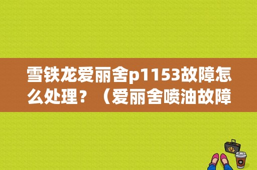 雪铁龙爱丽舍p1153故障怎么处理？（爱丽舍喷油故障灯）-图1