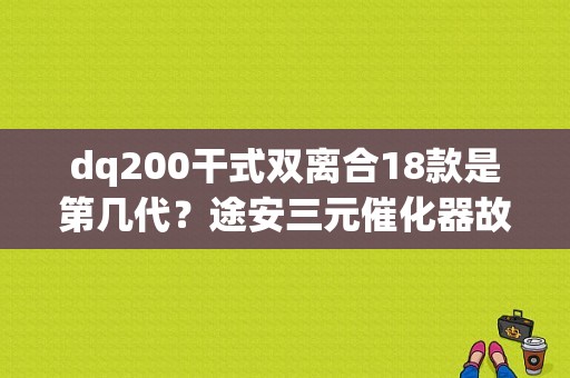 dq200干式双离合18款是第几代？途安三元催化器故障现象-图1