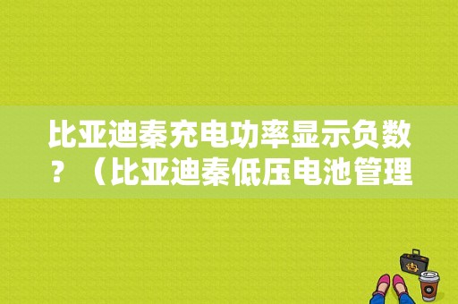 比亚迪秦充电功率显示负数？（比亚迪秦低压电池管理器通信故障）-图1