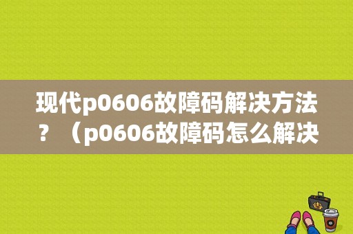 现代p0606故障码解决方法？（p0606故障码怎么解决）-图1