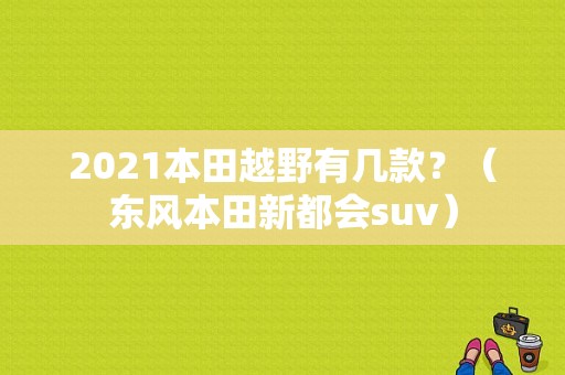 2021本田越野有几款？（东风本田新都会suv）-图2