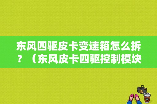 东风四驱皮卡变速箱怎么拆？（东风皮卡四驱控制模块）-图1