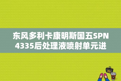 东风多利卡康明斯国五SPN4335后处理液喷射单元进气压力异常怎么解决？汽车喷射故障-图1