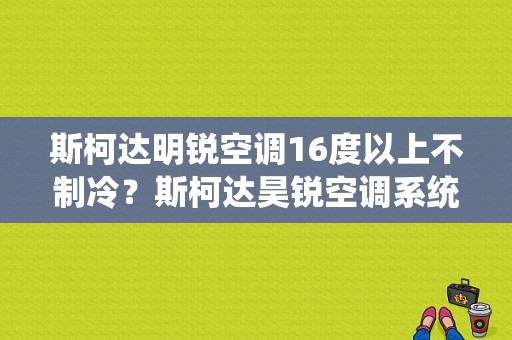 斯柯达明锐空调16度以上不制冷？斯柯达昊锐空调系统不制冷故障排除-图1