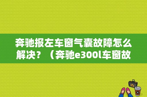 奔驰报左车窗气囊故障怎么解决？（奔驰e300l车窗故障）-图1