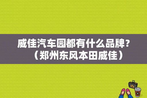 威佳汽车园都有什么品牌？（郑州东风本田威佳）-图1