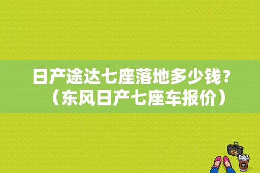 日产途达七座落地多少钱？（东风日产七座车报价）-图1