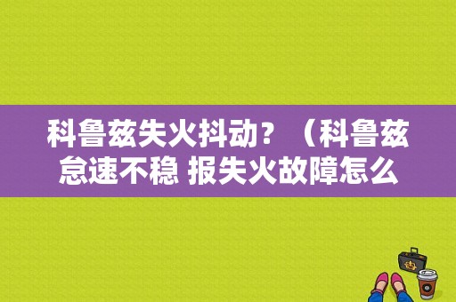 科鲁兹失火抖动？（科鲁兹怠速不稳 报失火故障怎么办）-图1