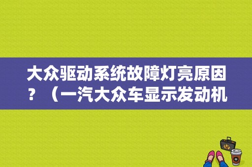 大众驱动系统故障灯亮原因？（一汽大众车显示发动机故障 维修站）-图1