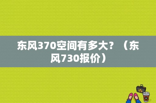 东风370空间有多大？（东风730报价）-图1