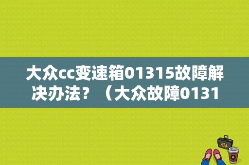 大众cc变速箱01315故障解决办法？（大众故障01315）-图1