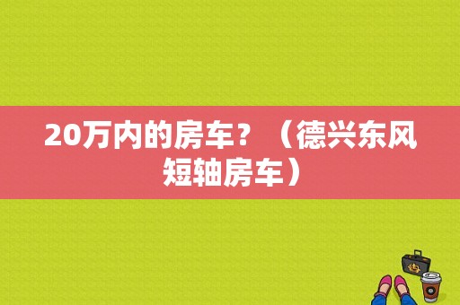 20万内的房车？（德兴东风短轴房车）-图1
