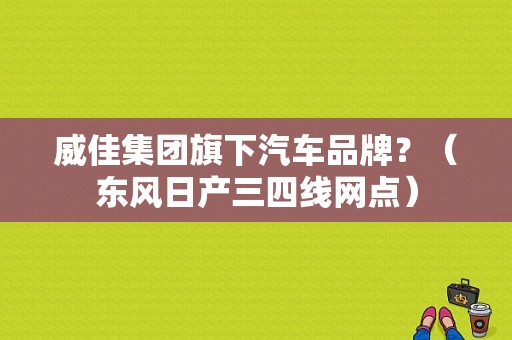 威佳集团旗下汽车品牌？（东风日产三四线网点）-图1