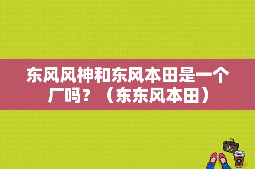 东风风神和东风本田是一个厂吗？（东东风本田）-图1