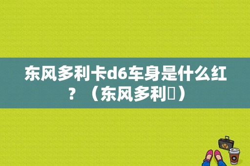 东风多利卡d6车身是什么红？（东风多利廂）