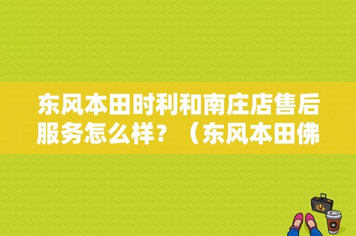 东风本田时利和南庄店售后服务怎么样？（东风本田佛山时利和特约店）